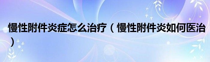 慢性附件炎癥怎么治療（慢性附件炎如何醫(yī)治）