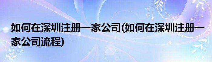 如何在深圳注冊一家公司(如何在深圳注冊一家公司流程)