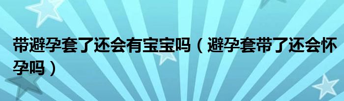 帶避孕套了還會(huì)有寶寶嗎（避孕套帶了還會(huì)懷孕嗎）