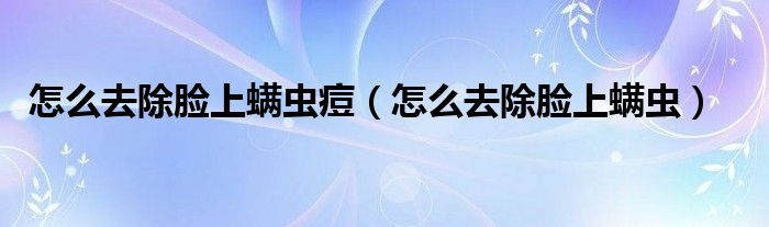 怎么去除臉上螨蟲痘（怎么去除臉上螨蟲）