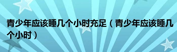 青少年應(yīng)該睡幾個(gè)小時(shí)充足（青少年應(yīng)該睡幾個(gè)小時(shí)）