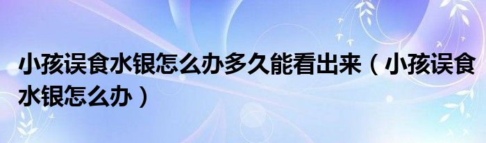 小孩誤食水銀怎么辦多久能看出來（小孩誤食水銀怎么辦）