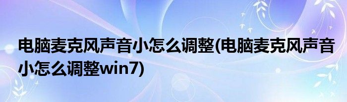 電腦麥克風(fēng)聲音小怎么調(diào)整(電腦麥克風(fēng)聲音小怎么調(diào)整win7)