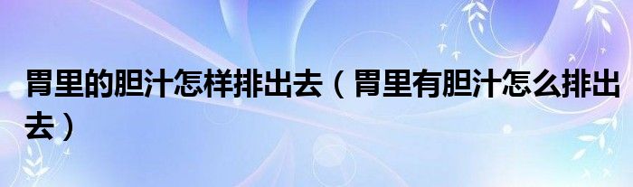 胃里的膽汁怎樣排出去（胃里有膽汁怎么排出去）