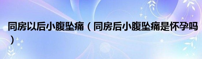 同房以后小腹墜痛（同房后小腹墜痛是懷孕嗎）