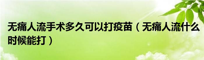 無痛人流手術(shù)多久可以打疫苗（無痛人流什么時(shí)候能打）