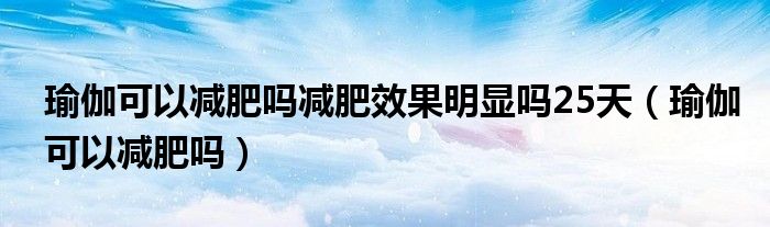 瑜伽可以減肥嗎減肥效果明顯嗎25天（瑜伽可以減肥嗎）