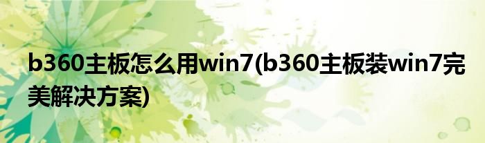 b360主板怎么用win7(b360主板裝win7完美解決方案)