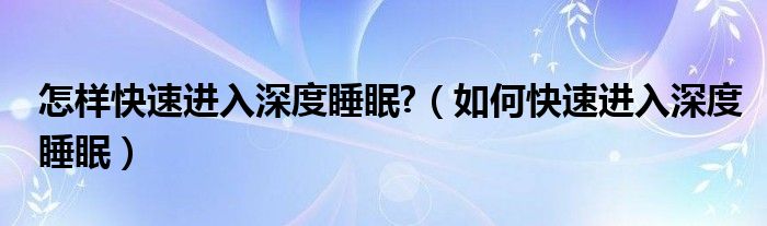 怎樣快速進入深度睡眠?（如何快速進入深度睡眠）