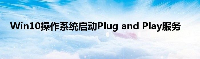 Win10操作系統(tǒng)啟動(dòng)Plug and Play服務(wù)