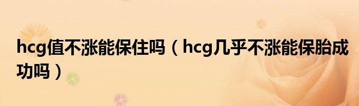 hcg值不漲能保住嗎（hcg幾乎不漲能保胎成功嗎）