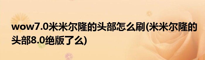 wow7.0米米爾隆的頭部怎么刷(米米爾隆的頭部8.0絕版了么)