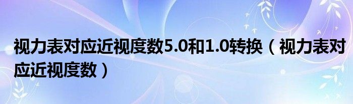 視力表對(duì)應(yīng)近視度數(shù)5.0和1.0轉(zhuǎn)換（視力表對(duì)應(yīng)近視度數(shù)）