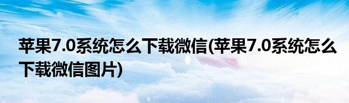 蘋果7.0系統(tǒng)怎么下載微信(蘋果7.0系統(tǒng)怎么下載微信圖片)