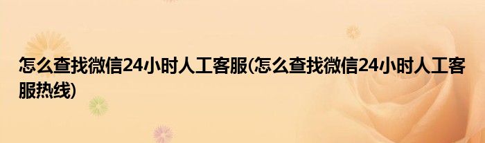 怎么查找微信24小時人工客服(怎么查找微信24小時人工客服熱線)