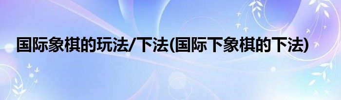 國際象棋的玩法/下法(國際下象棋的下法)