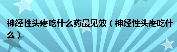 神經(jīng)性頭疼吃什么藥最見效（神經(jīng)性頭疼吃什么）