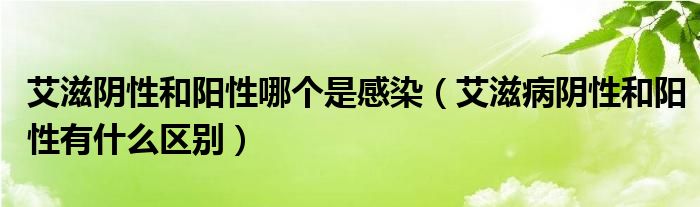 艾滋陰性和陽(yáng)性哪個(gè)是感染（艾滋病陰性和陽(yáng)性有什么區(qū)別）