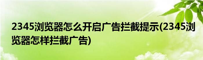 2345瀏覽器怎么開啟廣告攔截提示(2345瀏覽器怎樣攔截廣告)