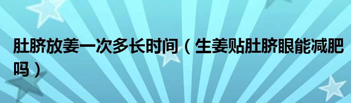 肚臍放姜一次多長時間（生姜貼肚臍眼能減肥嗎）