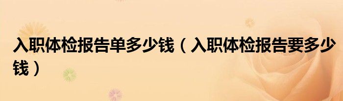 入職體檢報(bào)告單多少錢（入職體檢報(bào)告要多少錢）