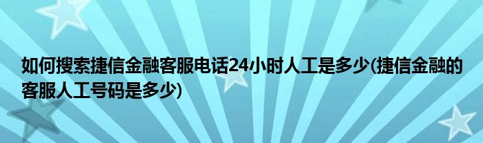 如何搜索捷信金融客服電話24小時(shí)人工是多少(捷信金融的客服人工號碼是多少)