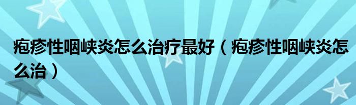 皰疹性咽峽炎怎么治療最好（皰疹性咽峽炎怎么治）