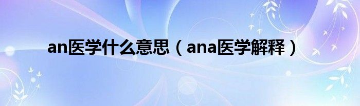 an醫(yī)學(xué)什么意思（ana醫(yī)學(xué)解釋）