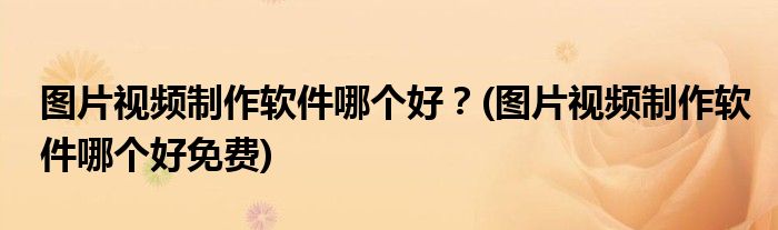 圖片視頻制作軟件哪個(gè)好？(圖片視頻制作軟件哪個(gè)好免費(fèi))