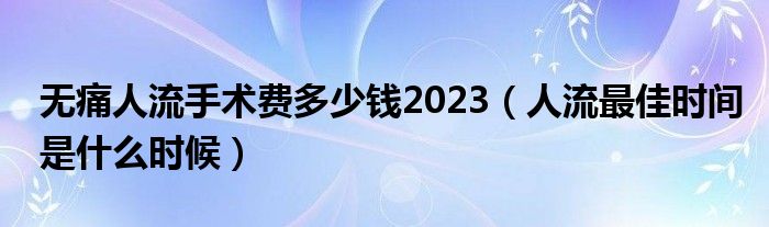 無(wú)痛人流手術(shù)費(fèi)多少錢(qián)2023（人流最佳時(shí)間是什么時(shí)候）