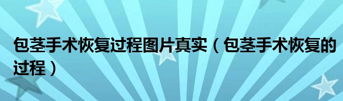 包莖手術(shù)恢復(fù)過(guò)程圖片真實(shí)（包莖手術(shù)恢復(fù)的過(guò)程）