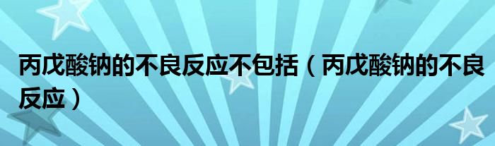 丙戊酸鈉的不良反應(yīng)不包括（丙戊酸鈉的不良反應(yīng)）