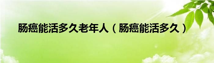 腸癌能活多久老年人（腸癌能活多久）