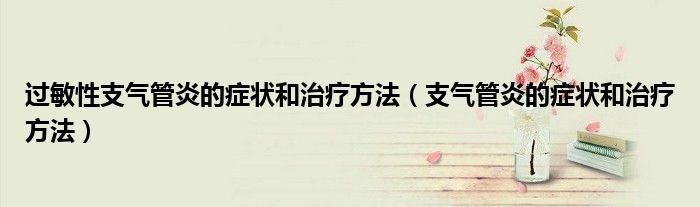 過(guò)敏性支氣管炎的癥狀和治療方法（支氣管炎的癥狀和治療方法）