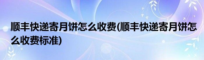 順豐快遞寄月餅怎么收費(fèi)(順豐快遞寄月餅怎么收費(fèi)標(biāo)準(zhǔn))