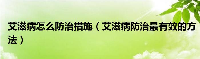 艾滋病怎么防治措施（艾滋病防治最有效的方法）