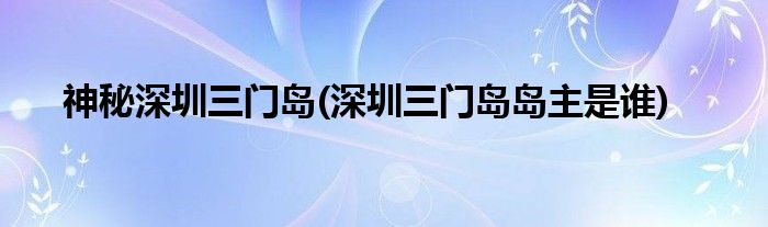 神秘深圳三門島(深圳三門島島主是誰)