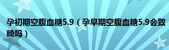 孕初期空腹血糖5.9（孕早期空腹血糖5.9會致畸嗎）