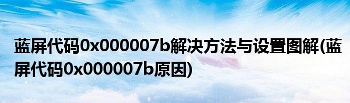 藍(lán)屏代碼0x000007b解決方法與設(shè)置圖解(藍(lán)屏代碼0x000007b原因)