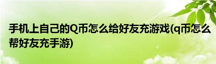 手機(jī)上自己的Q幣怎么給好友充游戲(q幣怎么幫好友充手游)