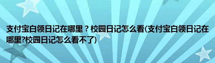 支付寶白領(lǐng)日記在哪里？校園日記怎么看(支付寶白領(lǐng)日記在哪里?校園日記怎么看不了)