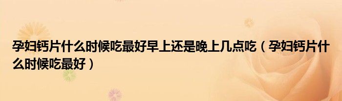 孕婦鈣片什么時(shí)候吃最好早上還是晚上幾點(diǎn)吃（孕婦鈣片什么時(shí)候吃最好）