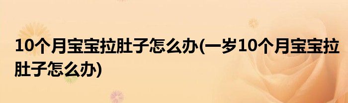 10個(gè)月寶寶拉肚子怎么辦(一歲10個(gè)月寶寶拉肚子怎么辦)