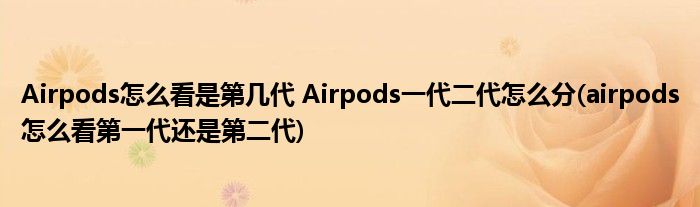 Airpods怎么看是第幾代 Airpods一代二代怎么分(airpods怎么看第一代還是第二代)