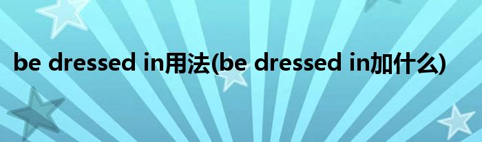 be dressed in用法(be dressed in加什么)