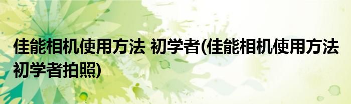 佳能相機使用方法 初學者(佳能相機使用方法 初學者拍照)