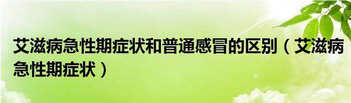 艾滋病急性期癥狀和普通感冒的區(qū)別（艾滋病急性期癥狀）