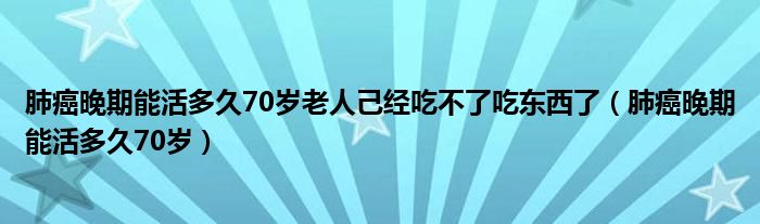 肺癌晚期能活多久70歲老人己經(jīng)吃不了吃東西了（肺癌晚期能活多久70歲）