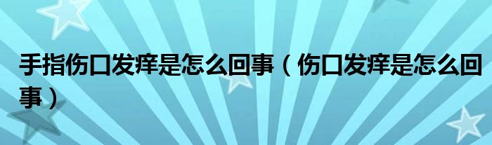 手指傷口發(fā)癢是怎么回事（傷口發(fā)癢是怎么回事）