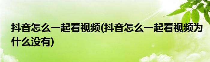 抖音怎么一起看視頻(抖音怎么一起看視頻為什么沒(méi)有)